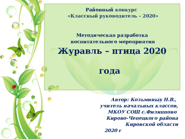        Районный конкурс   «Классный руководитель – 2020»      Методическая разработка  воспитательного мероприятия  Журавль – птица 2020 года       Автор: Козьминых Н.В., учитель начальных классов, МКОУ СОШ с.Филиппово Кирово-Чепецкого района  Кировской области 2020 г  