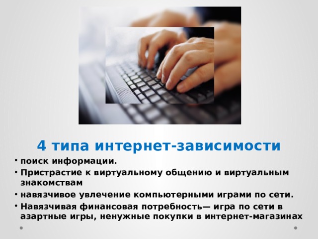 4 типа интернет-зависимости поиск информации. Пристрастие к виртуальному общению и виртуальным знакомствам навязчивое увлечение компьютерными играми по сети. Навязчивая финансовая потребность— игра по сети в азартные игры, ненужные покупки в интернет-магазинах 