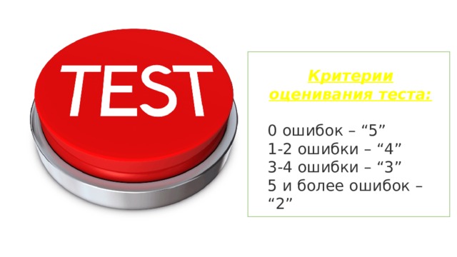 Критерии оценивания теста: 0 ошибок – “5” 1-2 ошибки – “4” 3-4 ошибки – “3” 5 и более ошибок – “2” 