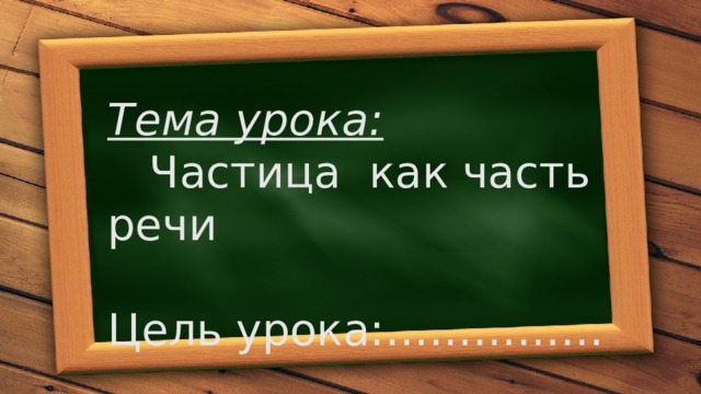 Тема урока:  Частица как часть речи Цель урока:…………… 