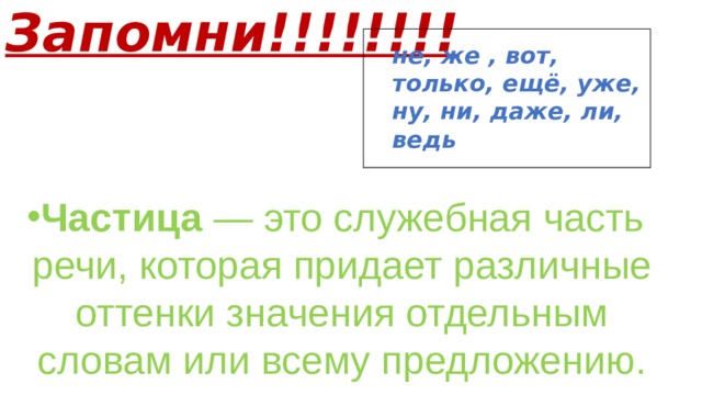 Запомни!!!!!!!! не, же , вот, только, ещё, уже, ну, ни, даже, ли, ведь Частица  — это служебная часть речи, которая придает различные оттенки значения отдельным словам или всему предложению. 