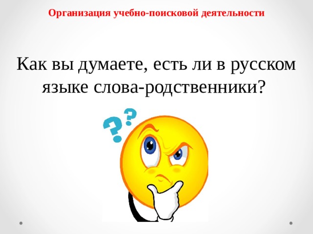 Организация учебно-поисковой деятельности Как вы думаете, есть ли в русском языке слова-родственники? 