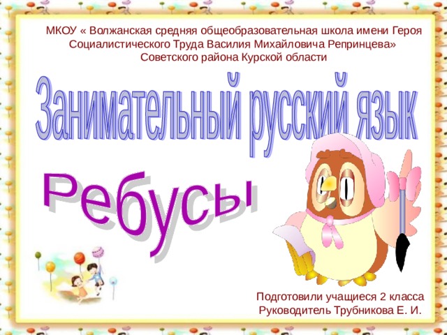 МКОУ « Волжанская средняя общеобразовательная школа имени Героя Социалистического Труда Василия Михайловича Репринцева» Советского района Курской области Подготовили учащиеся 2 класса Руководитель Трубникова Е. И. 