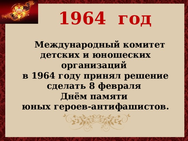  1964 год   Международный комитет детских и юношеских организаций в 1964 году принял решение сделать 8 февраля Днём памяти юных героев-антифашистов. 