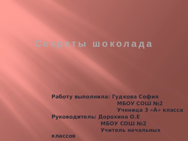 Секреты шоколада Работу выполнила: Гудкова София  МБОУ СОШ №2  Ученица 3 «А» класса Руководитель: Дорохина О.Е  МБОУ СОШ №2  Учитель начальных классов 
