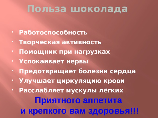 Польза шоколада  Работоспособность Творческая активность Помощник при нагрузках Успокаивает нервы Предотвращает болезни сердца Улучшает циркуляцию крови Расслабляет мускулы лёгких Приятного аппетита и крепкого вам здоровья!!! 