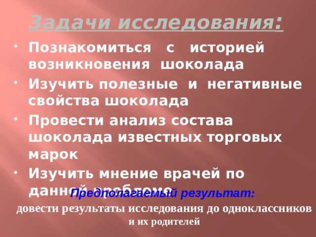 Задачи исследования : Познакомиться с историей возникновения шоколада Изучить полезные и негативные свойства шоколада Провести анализ состава шоколада известных торговых марок Изучить мнение врачей по данной проблеме Предполагаемый результат : довести результаты исследования до одноклассников и их родителей 