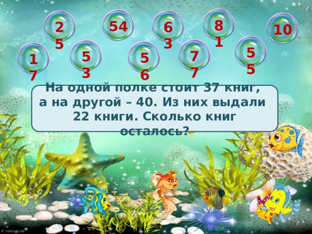 81 54 63 25 10 55 77 53 56 17 На одной полке стоит 37 книг, а на другой – 40. Из них выдали 22 книги. Сколько книг осталось?