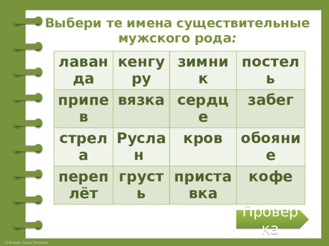 Выбери те имена существительные мужского рода :  лаванда припев кенгуру зимник вязка стрела постель Руслан переплёт сердце забег кров грусть обояние приставка кофе Проверка 