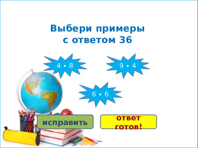 Выбери примеры  с ответом 36 9 ∙ 4 4 ∙ 8 6 ∙ 6 исправить ответ готов! 