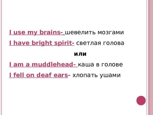   I use my brains-   шевелить мозгами I have bright spirit-  светлая голова  или I am a muddlehead- каша в голове  I fell on deaf ears -  хлопать ушами    