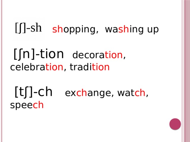  sh opping, wa sh ing up  [ ʃn ]-tion decora tion , celebra tion , tradi tion  [tʃ]-ch ex ch ange, wat ch , spee ch 