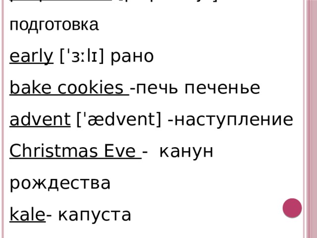 preparation [ prepəˈreɪʃn] подготовка early  [ ˈɜː l ɪ ] рано bake cookies -печь печенье advent  [ ˈ æ dvent] -наступление Christmas Eve - канун рождества kale - капуста assemble [ əˈ sembl] собираться 