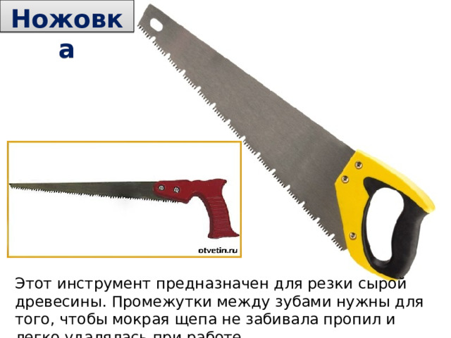 Ножовка Этот инструмент предназначен для резки сырой древесины. Промежутки между зубами нужны для того, чтобы мокрая щепа не забивала пропил и легко удалялась при работе. 