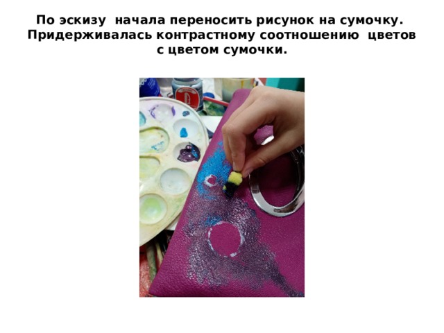 По эскизу начала переносить рисунок на сумочку.  Придерживалась контрастному соотношению цветов с цветом сумочки.   