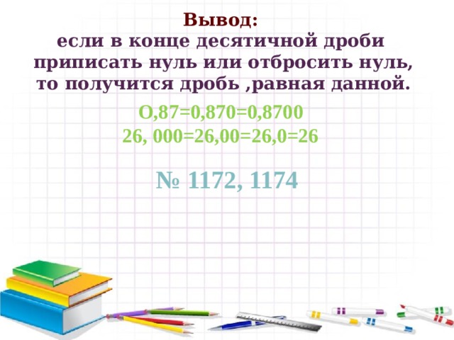 Вывод: если в конце десятичной дроби  приписать нуль или отбросить нуль,  то получится дробь ,равная данной. Мультфильм О,87=0,870=0,8700 26, 000=26,00=26,0=26 № 1172, 1174 