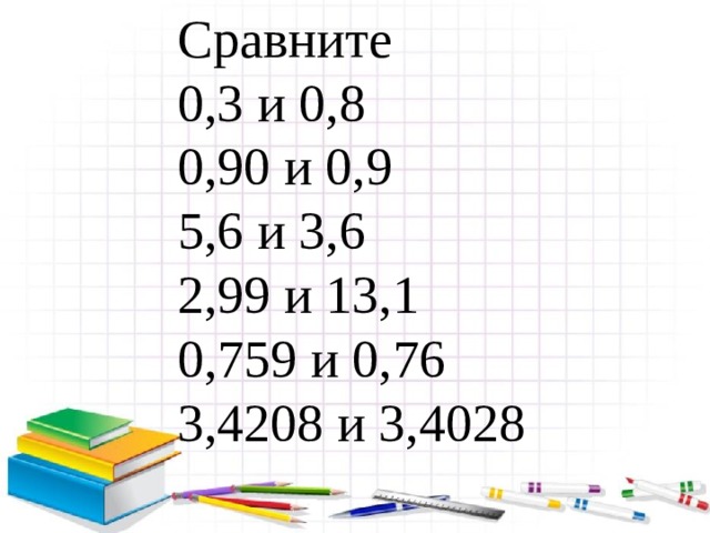 Сравните 0,3 и 0,8 0,90 и 0,9 5,6 и 3,6 2,99 и 13,1 0,759 и 0,76 3,4208 и 3,4028 