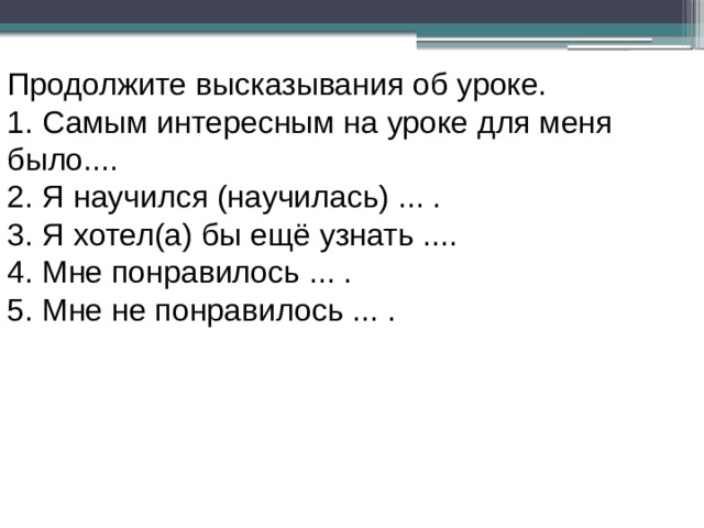 Продолжите высказывания об уроке. 1.  Самым интересным на уроке для меня было.... 2.  Я научился (научилась) ... . 3.  Я хотел(а) бы ещё узнать .... 4.  Мне понравилось ... . 5.  Мне не понравилось ... . 