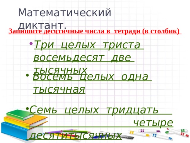 Математический диктант. Запишите десятичные числа в тетради (в столбик) Три целых триста восемьдесят две тысячных Восемь целых одна тысячная  Семь целых тридцать четыре десятитысячных 