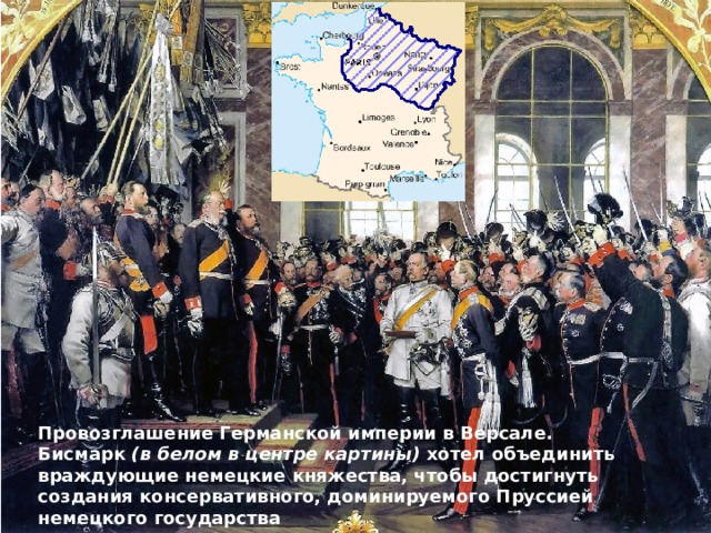 Провозглашение Германской империи в Версале. Бисмарк  (в белом в центре картины)  хотел объединить враждующие немецкие княжества, чтобы достигнуть создания консервативного, доминируемого Пруссией немецкого государства 