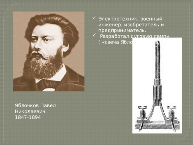 Электротехник, военный инженер, изобретатель и предприниматель.  Разработал дуговую лампу ( «свеча Яблочкова»). Яблочков Павел Николаевич 1847-1894 