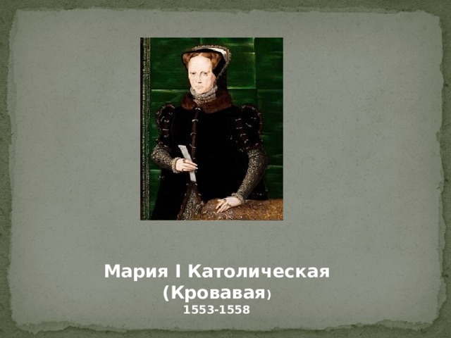 Мария I Католическая (Кровавая ) 1553-1558 