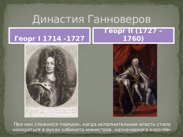 Династия Ганноверов Георг I 1714 -1727 Георг II (1727 – 1760) При них сложился порядок, когда исполнительная власть стала находиться в руках кабинета министров, назначаемого королём. 