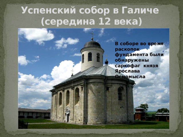 Успенский собор в Галиче  (середина 12 века) В соборе во время раскопок фундамента были обнаружены саркофаг князя Ярослава Осмомысла 