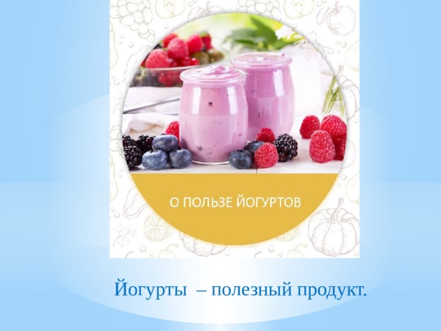 Йогурты – полезный продукт. 