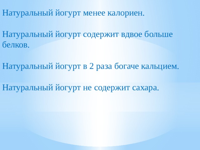 Натуральный йогурт менее калориен. Натуральный йогурт содержит вдвое больше белков. Натуральный йогурт в 2 раза богаче кальцием. Натуральный йогурт не содержит сахара. 