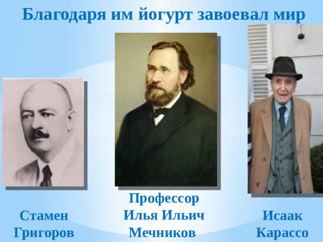 Благодаря им йогурт завоевал мир Профессор Илья Ильич Мечников Стамен Григоров Исаак Карассо 