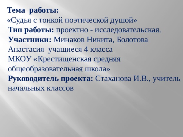 Тема работы: «Судья с тонкой поэтической душой» Тип работы: проектно - исследовательская. Участники: Минаков Никита, Болотова Анастасия  учащиеся 4 класса МКОУ «Крестищенская средняя общеобразовательная школа» Руководитель проекта: Стаханова И.В., учитель начальных классов 