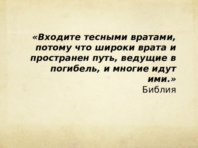 «Входите тесными вратами, потому что широки врата и пространен путь, ведущие в погибель, и многие идут ими.»  Библия 