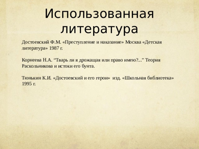 Использованная литература Достоевский Ф.М. «Преступление и наказание» Москва «Детская литература» 1987 г. Корнеева Н.А. “Тварь ли я дрожащая или право имею?...” Теория Раскольникова и истоки его бунта. Тюнькин К.И. «Достоевский и его герои» изд. «Школьная библиотека» 1995 г. 