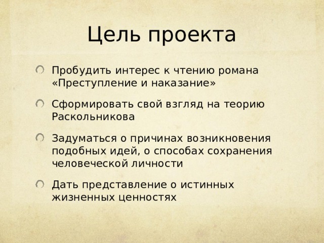 Цель проекта Пробудить интерес к чтению романа «Преступление и наказание» Сформировать свой взгляд на теорию Раскольникова Задуматься о причинах возникновения подобных идей, о способах сохранения человеческой личности Дать представление о истинных жизненных ценностях 