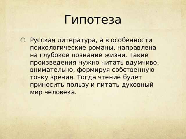 Гипотеза Русская литература, а в особенности психологические романы, направлена на глубокое познание жизни. Такие произведения нужно читать вдумчиво, внимательно, формируя собственную точку зрения. Тогда чтение будет приносить пользу и питать духовный мир человека. 