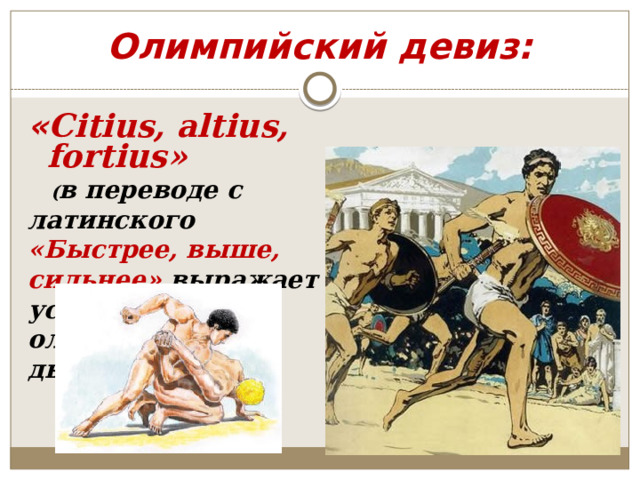 Олимпийский девиз: « Citius, altius, fortius»   ( в переводе с латинского «Быстрее, выше, сильнее» выражает устремления олимпийского движения.  