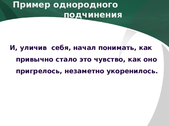 Пример однородного        подчинения  И, уличив себя, начал понимать, как привычно стало это чувство, как оно пригрелось, незаметно укоренилось.  