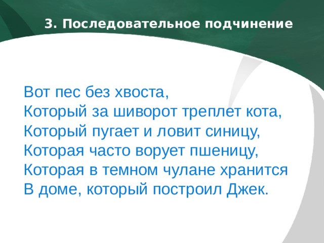 3. Последовательное подчинение   Вот пес без хвоста, Который за шиворот треплет кота, Который пугает и ловит синицу, Которая часто ворует пшеницу, Которая в темном чулане хранится В доме, который построил Джек. 