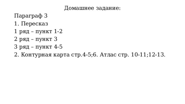 Домашнее задание: Параграф 3 1. Пересказ 1 ряд – пункт 1-2 2 ряд – пункт 3 3 ряд – пункт 4-5 2. Контурная карта стр.4-5;6. Атлас стр. 10-11;12-13. 