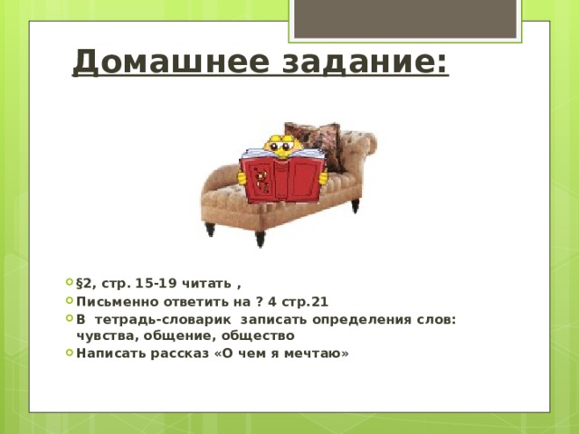 Домашнее задание: §2, стр. 15-19 читать , Письменно ответить на ? 4 стр.21 В тетрадь-словарик записать определения слов: чувства, общение, общество Написать рассказ «О чем я мечтаю» 