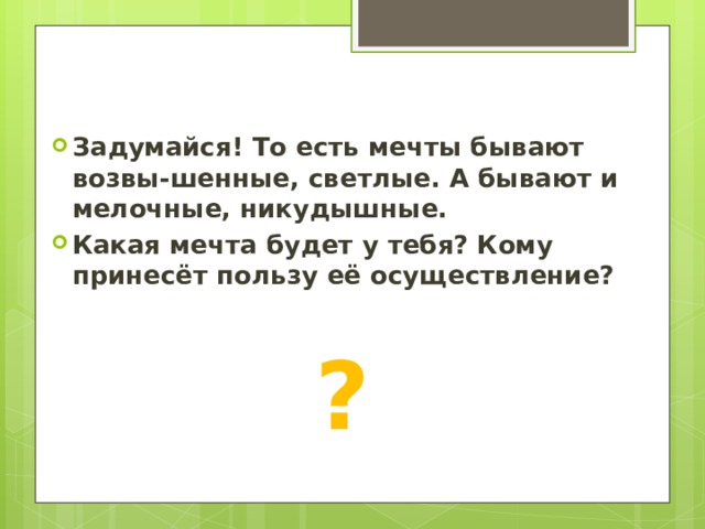 Задумайся! То есть мечты бывают возвы-шенные, светлые. А бывают и мелочные, никудышные. Какая мечта будет у тебя? Кому принесёт пользу её осуществление? ? 