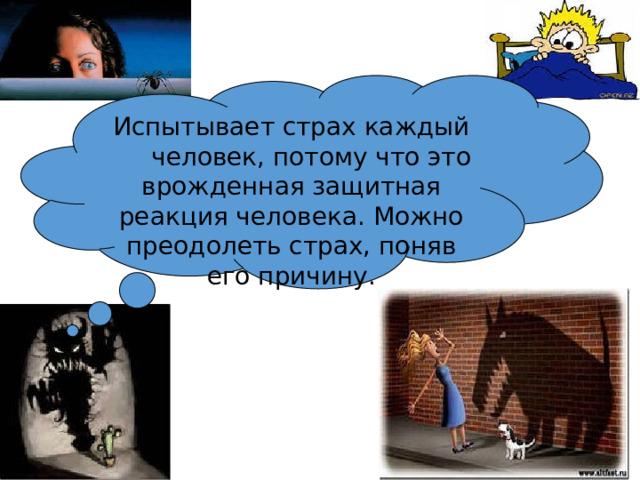 Испытывает страх каждый  человек, потому что это врожденная защитная реакция человека. Можно преодолеть страх, поняв его причину. 