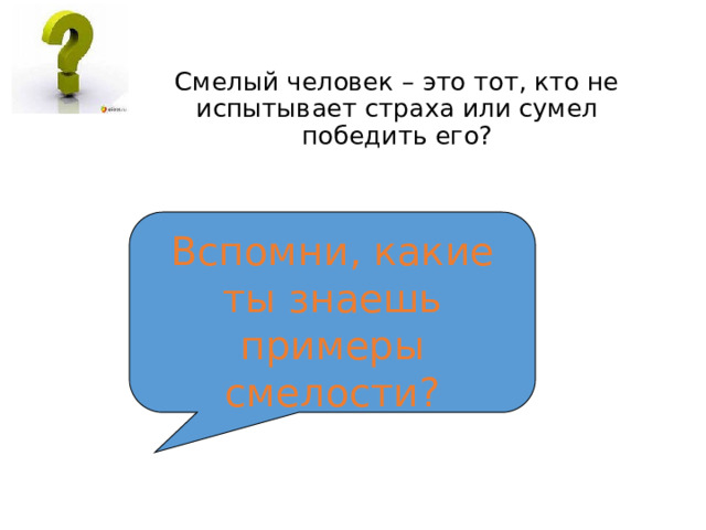 Смелый человек – это тот, кто не испытывает страха или сумел победить его? Вспомни, какие ты знаешь примеры смелости? 