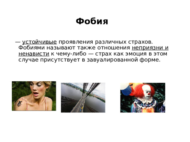 Фобия — устойчивые проявления различных страхов. Фобиями называют также отношения неприязни и ненависти к чему-либо — страх как эмоция в этом случае присутствует в завуалированной форме. 