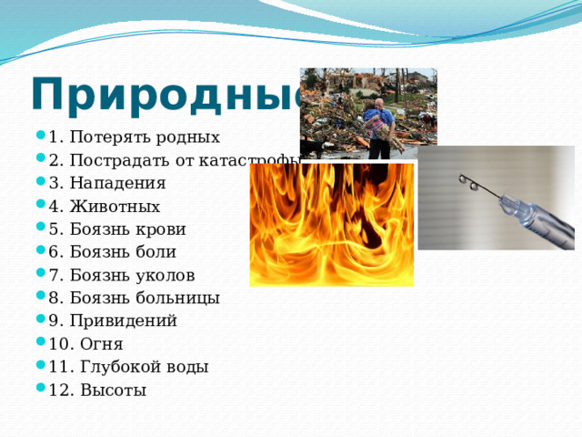  Природные: 1. Потерять родных 2. Пострадать от катастрофы 3. Нападения 4. Животных 5. Боязнь крови 6. Боязнь боли 7. Боязнь уколов 8. Боязнь больницы 9. Привидений 10. Огня 11. Глубокой воды 12. Высоты 
