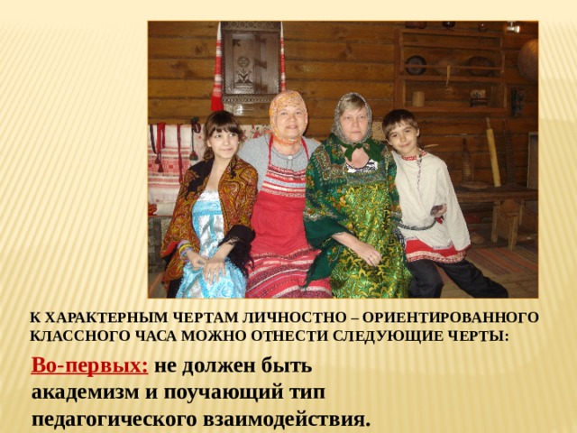 К характерным чертам личностно – ориентированного классного часа можно отнести следующие черты: Во-первых:  не должен быть академизм и поучающий тип педагогического взаимодействия. 