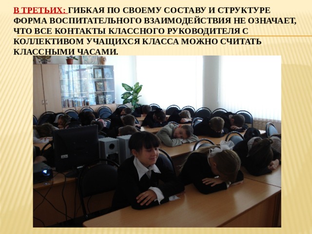 в третьих: гибкая по своему составу и структуре форма воспитательного взаимодействия не означает, что все контакты классного руководителя с коллективом учащихся класса можно считать классными часами. 