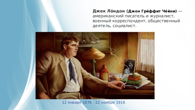 Джек   Ло́ндон ( Джон Гри́ффит Че́йни)  — американский писатель и журналист, военный корреспондент, общественный деятель, социалист. 12 января 1876 - 22 ноября 1916 