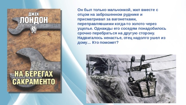 Он был только мальчонкой, жил вместе с отцом на заброшенном руднике и присматривал за вагонетками, переправлявшими когда-то золото через ущелье. Однажды его соседям понадобилось срочно перебраться на другую сторону. Надвигалось ненастье, отец надолго ушел из дому… Кто поможет? 